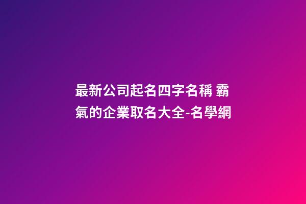 最新公司起名四字名稱 霸氣的企業取名大全-名學網-第1張-公司起名-玄機派